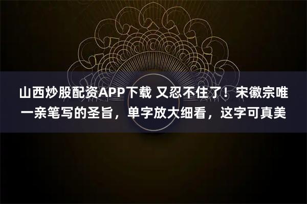 山西炒股配资APP下载 又忍不住了!宋徽宗唯一亲笔写的圣旨,单字放大细看,这字可真美