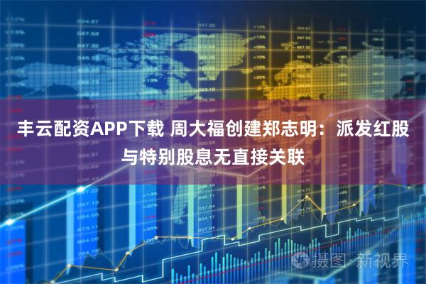丰云配资APP下载 周大福创建郑志明：派发红股与特别股息无直接关联