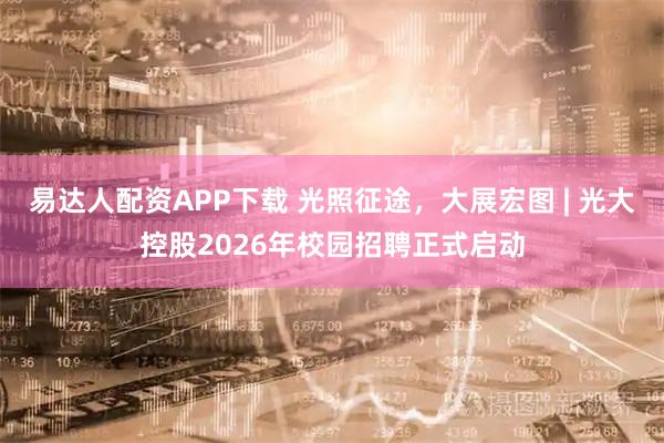 易达人配资APP下载 光照征途，大展宏图 | 光大控股2026年校园招聘正式启动