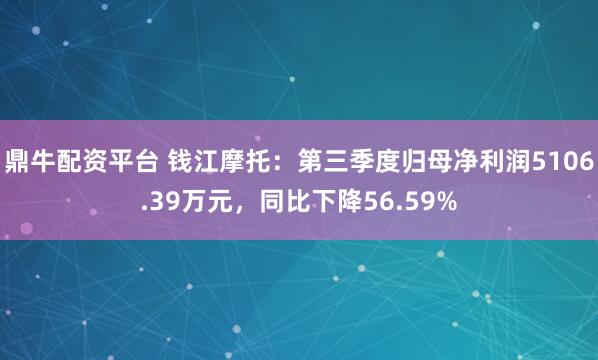鼎牛配资平台 钱江摩托：第三季度归母净利润5106.39万元，同比下降56.59%