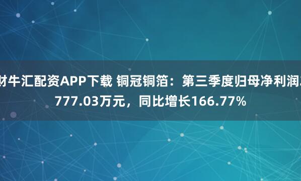 财牛汇配资APP下载 铜冠铜箔：第三季度归母净利润2777.03万元，同比增长166.77%