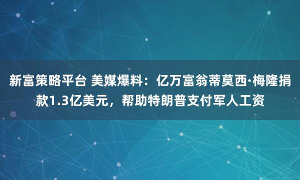 新富策略平台 美媒爆料：亿万富翁蒂莫西·梅隆捐款1.3亿美元，帮助特朗普支付军人工资