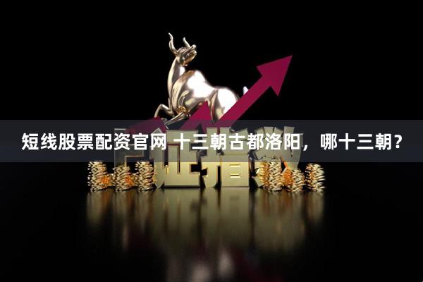 短线股票配资官网 十三朝古都洛阳，哪十三朝？