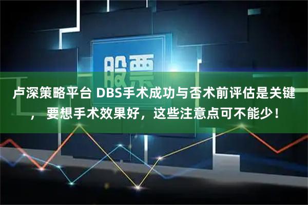 卢深策略平台 DBS手术成功与否术前评估是关键， 要想手术效果好，这些注意点可不能少！