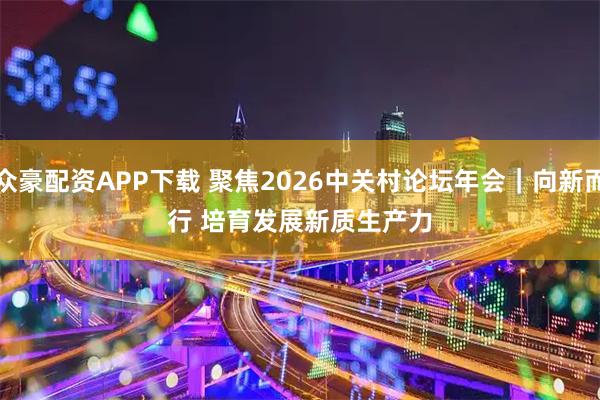 众豪配资APP下载 聚焦2026中关村论坛年会｜向新而行 培育发展新质生产力