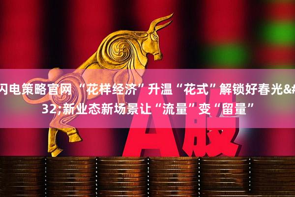 闪电策略官网 “花样经济”升温“花式”解锁好春光 新业态新场景让“流量”变“留量”