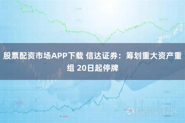 股票配资市场APP下载 信达证券：筹划重大资产重组 20日起停牌