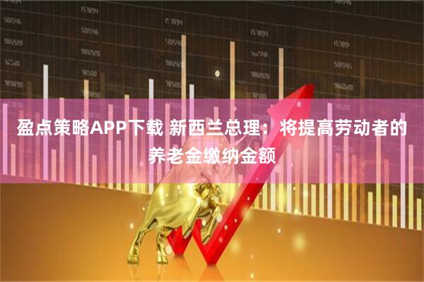 盈点策略APP下载 新西兰总理：将提高劳动者的养老金缴纳金额