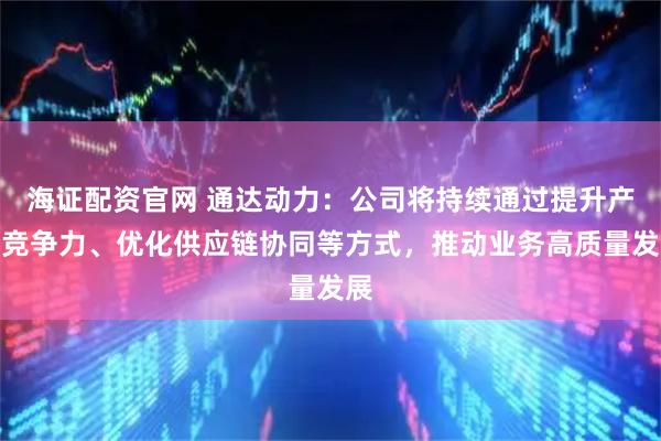 海证配资官网 通达动力：公司将持续通过提升产品竞争力、优化供应链协同等方式，推动业务高质量发展