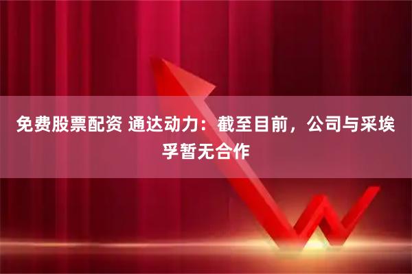 免费股票配资 通达动力：截至目前，公司与采埃孚暂无合作