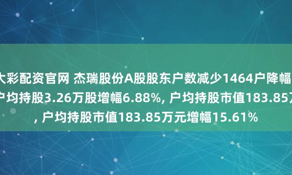 大彩配资官网 杰瑞股份A股股东户数减少1464户降幅6.44%, 流通A股户均持股3.26万股增幅6.88%, 户均持股市值183.85万元增幅15.61%