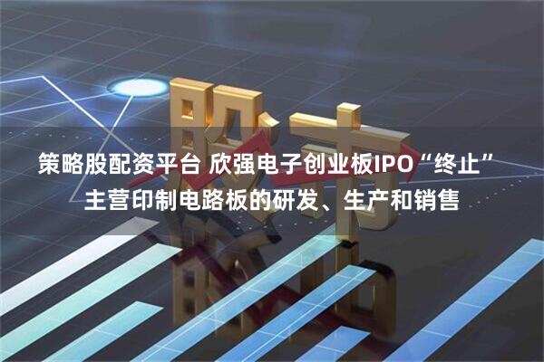 策略股配资平台 欣强电子创业板IPO“终止” 主营印制电路板的研发、生产和销售