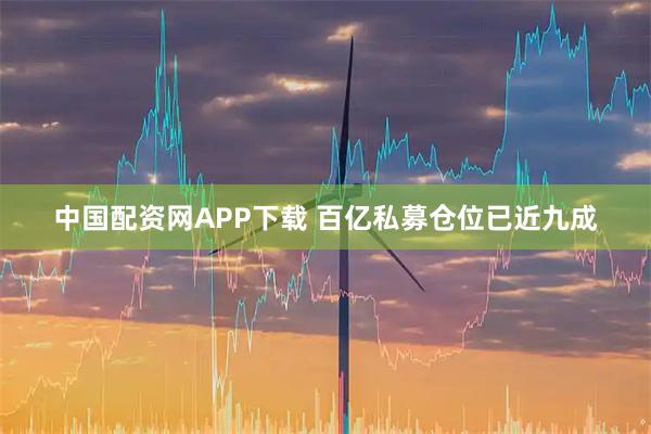 中国配资网APP下载 百亿私募仓位已近九成