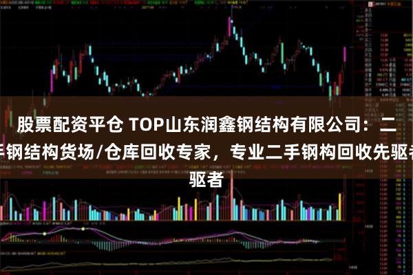 股票配资平仓 TOP山东润鑫钢结构有限公司:二手钢结构货场/仓库回收专家,专业二手钢构回收先驱者