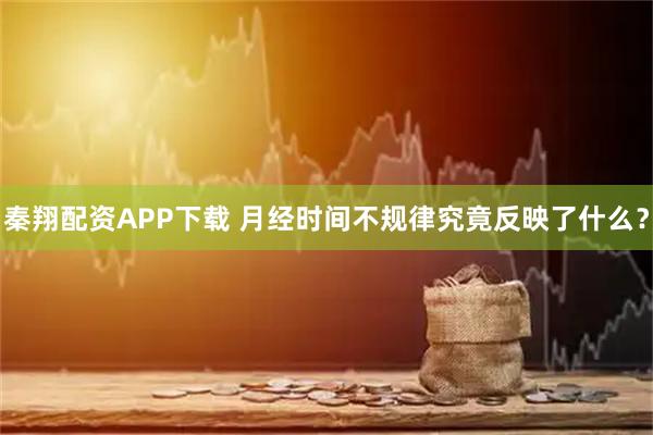 秦翔配资APP下载 月经时间不规律究竟反映了什么?