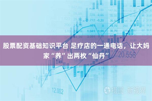 股票配资基础知识平台 足疗店的一通电话,让大妈家“养”出两枚“仙丹”