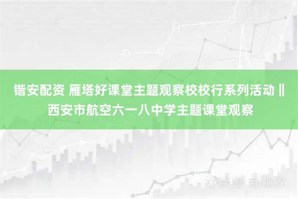 锴安配资 雁塔好课堂主题观察校校行系列活动‖ 西安市航空六一八中学主题课堂观察