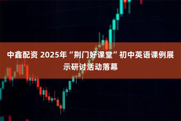 中鑫配资 2025年“荆门好课堂”初中英语课例展示研讨活动落幕