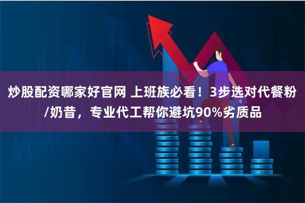 炒股配资哪家好官网 上班族必看！3步选对代餐粉/奶昔，专业代工帮你避坑90%劣质品