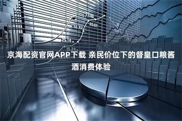 京海配资官网APP下载 亲民价位下的督皇口粮酱酒消费体验