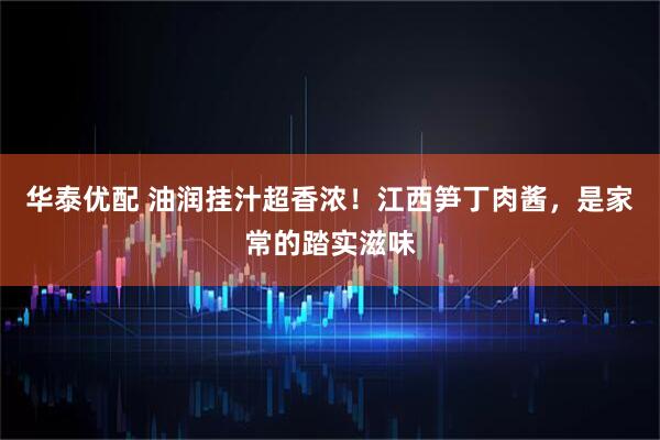 华泰优配 油润挂汁超香浓！江西笋丁肉酱，是家常的踏实滋味