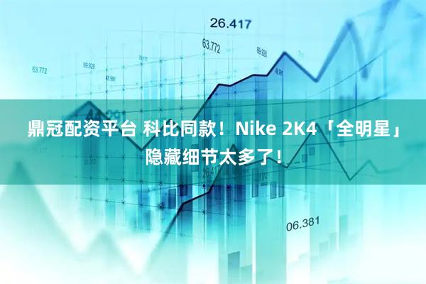 鼎冠配资平台 科比同款！Nike 2K4「全明星」隐藏细节太多了！