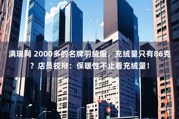 满瑞网 2000多的名牌羽绒服，充绒量只有86克？店员狡辩：保暖性不止看充绒量！