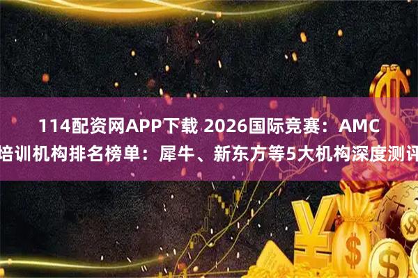114配资网APP下载 2026国际竞赛：AMC培训机构排名榜单：犀牛、新东方等5大机构深度测评