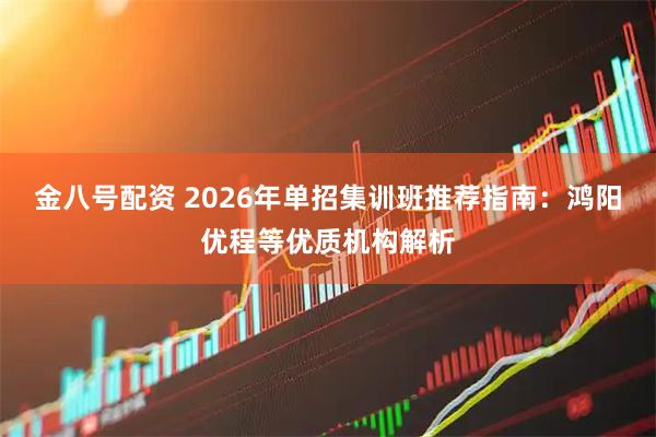 金八号配资 2026年单招集训班推荐指南：鸿阳优程等优质机构解析