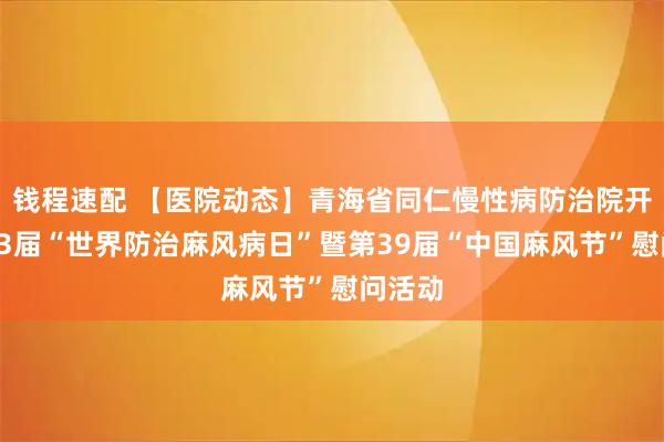 钱程速配 【医院动态】青海省同仁慢性病防治院开展第73届“世界防治麻风病日”暨第39届“中国麻风节”慰问活动