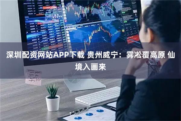 深圳配资网站APP下载 贵州威宁：雾凇覆高原 仙境入画来