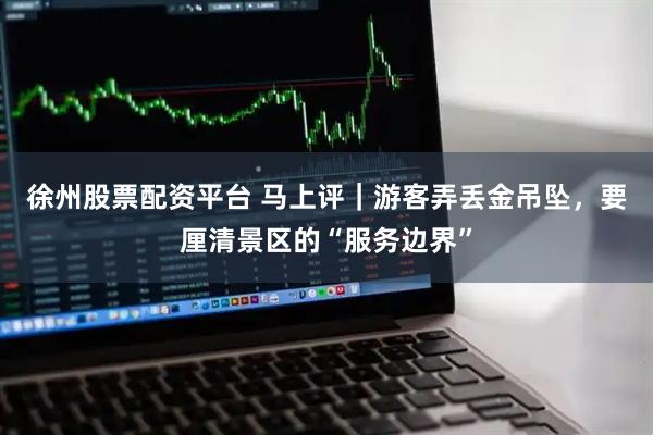 徐州股票配资平台 马上评｜游客弄丢金吊坠，要厘清景区的“服务边界”