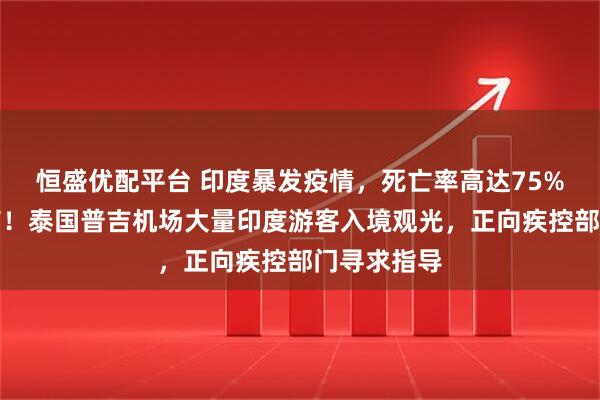 恒盛优配平台 印度暴发疫情，死亡率高达75%，尚无疫苗！泰国普吉机场大量印度游客入境观光，正向疾控部门寻求指导