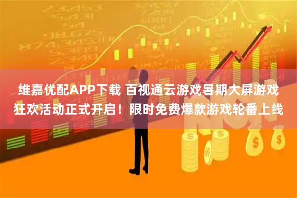 维嘉优配APP下载 百视通云游戏暑期大屏游戏狂欢活动正式开启！限时免费爆款游戏轮番上线
