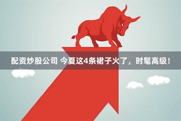 配资炒股公司 今夏这4条裙子火了，时髦高级！