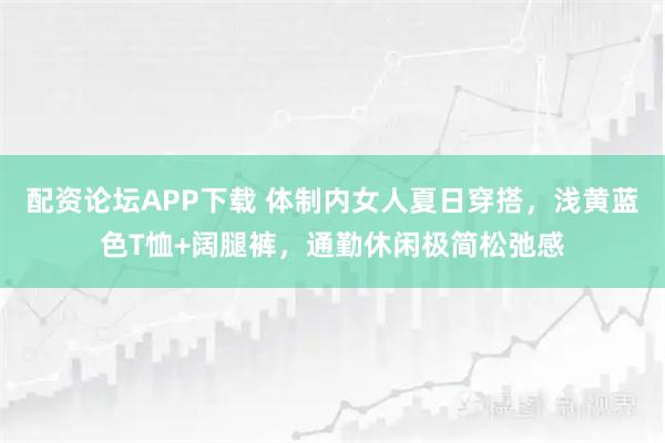 配资论坛APP下载 体制内女人夏日穿搭，浅黄蓝色T恤+阔腿裤，通勤休闲极简松弛感