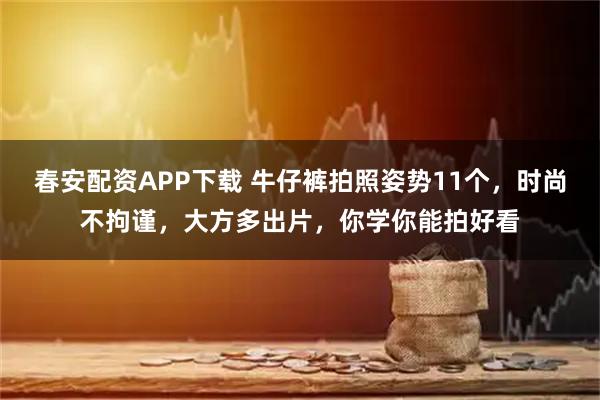 春安配资APP下载 牛仔裤拍照姿势11个，时尚不拘谨，大方多出片，你学你能拍好看
