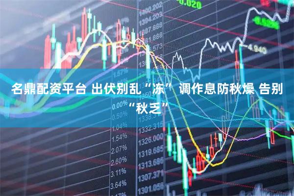 名鼎配资平台 出伏别乱“冻” 调作息防秋燥 告别“秋乏”