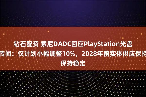 钻石配资 索尼DADC回应PlayStation光盘产能传闻:仅计划小幅调整10%,2028年前实体供应保持稳定