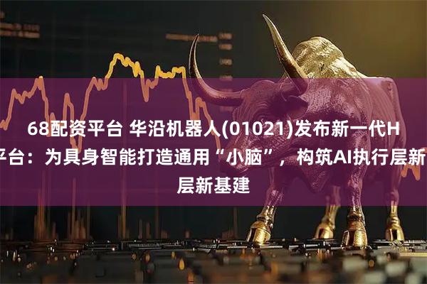 68配资平台 华沿机器人(01021)发布新一代HRC平台:为具身智能打造通用“小脑”,构筑AI执行层新基建