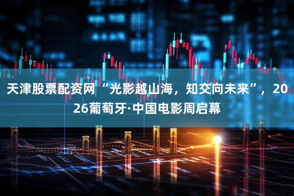 天津股票配资网 “光影越山海，知交向未来”，2026葡萄牙·中国电影周启幕