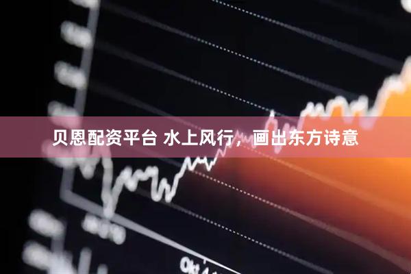 贝恩配资平台 水上风行,画出东方诗意