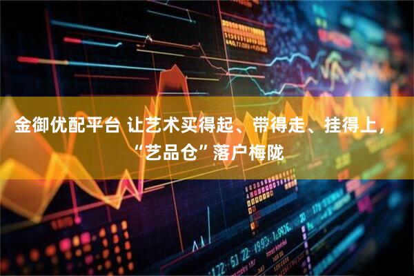 金御优配平台 让艺术买得起、带得走、挂得上， “艺品仓”落户梅陇