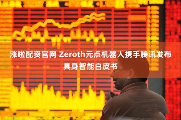 涨啦配资官网 Zeroth元点机器人携手腾讯发布具身智能白皮书