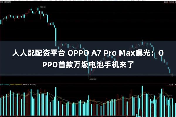 人人配配资平台 OPPO A7 Pro Max曝光：OPPO首款万级电池手机来了
